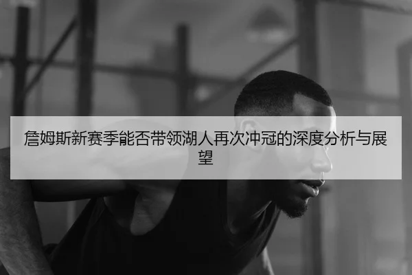 詹姆斯新赛季能否带领湖人再次冲冠的深度分析与展望